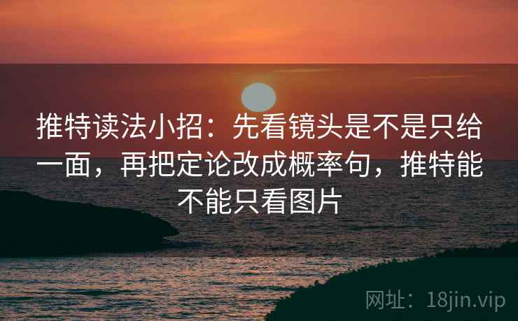 推特读法小招：先看镜头是不是只给一面，再把定论改成概率句，推特能不能只看图片