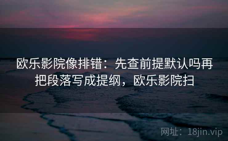 欧乐影院像排错：先查前提默认吗再把段落写成提纲，欧乐影院扫