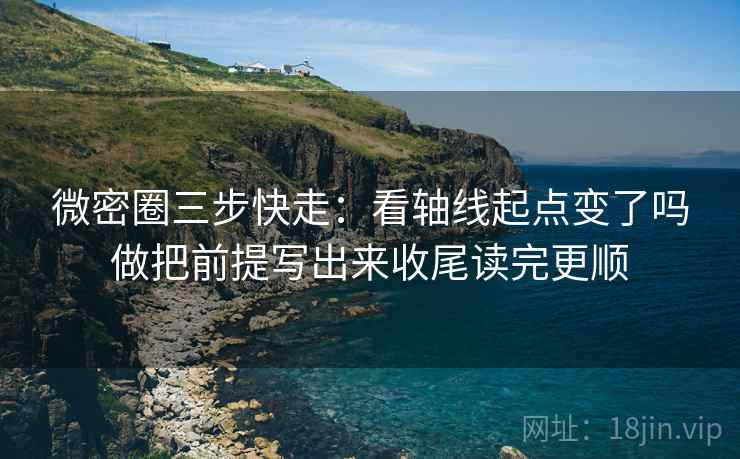 微密圈三步快走：看轴线起点变了吗做把前提写出来收尾读完更顺