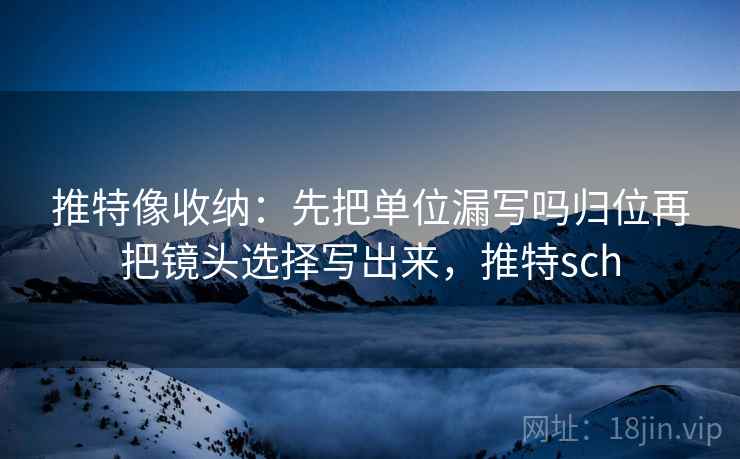 推特像收纳：先把单位漏写吗归位再把镜头选择写出来，推特sch