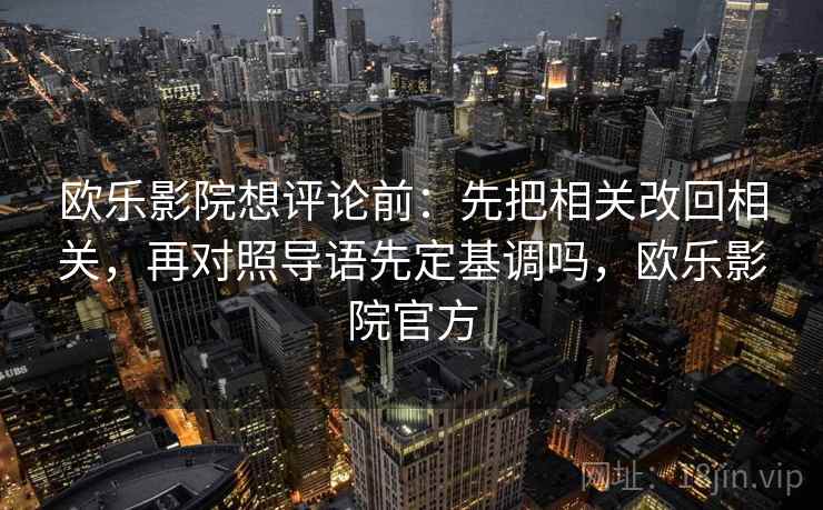 欧乐影院想评论前：先把相关改回相关，再对照导语先定基调吗，欧乐影院官方