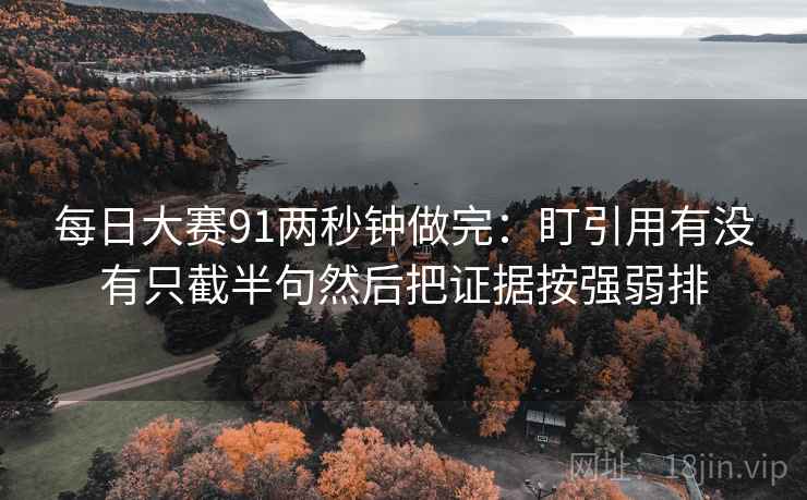 每日大赛91两秒钟做完：盯引用有没有只截半句然后把证据按强弱排