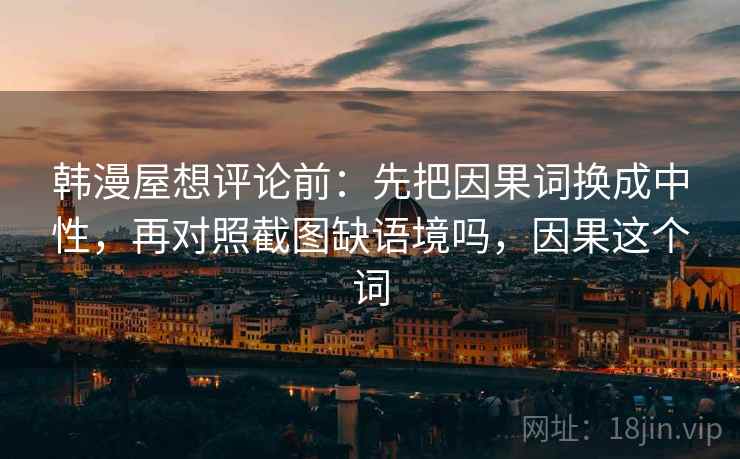韩漫屋想评论前：先把因果词换成中性，再对照截图缺语境吗，因果这个词