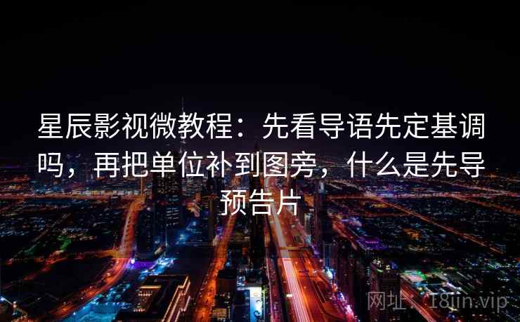 星辰影视微教程：先看导语先定基调吗，再把单位补到图旁，什么是先导预告片