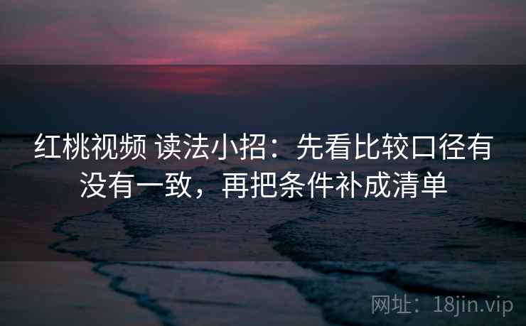 红桃视频 读法小招：先看比较口径有没有一致，再把条件补成清单