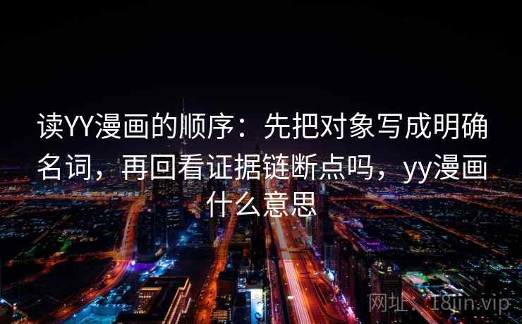 读YY漫画的顺序：先把对象写成明确名词，再回看证据链断点吗，yy漫画什么意思