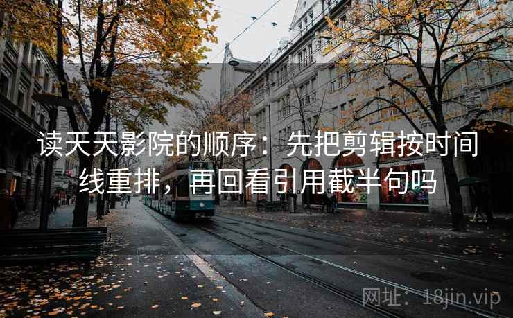 读天天影院的顺序：先把剪辑按时间线重排，再回看引用截半句吗