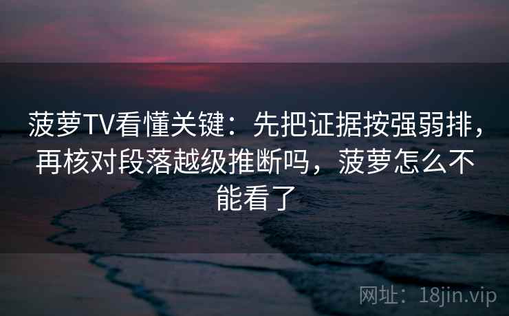 菠萝TV看懂关键：先把证据按强弱排，再核对段落越级推断吗，菠萝怎么不能看了