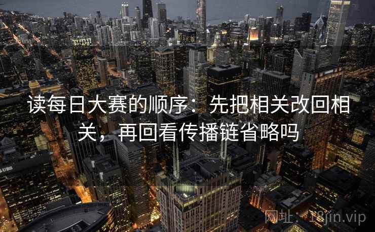 读每日大赛的顺序：先把相关改回相关，再回看传播链省略吗