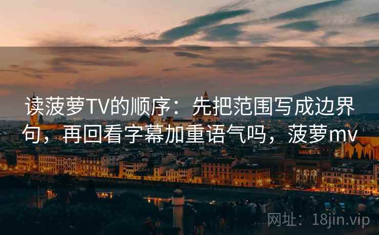 读菠萝TV的顺序：先把范围写成边界句，再回看字幕加重语气吗，菠萝mv