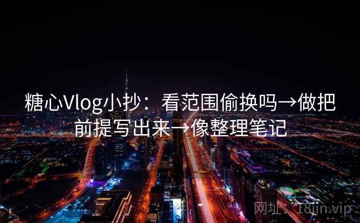 糖心Vlog小抄：看范围偷换吗→做把前提写出来→像整理笔记