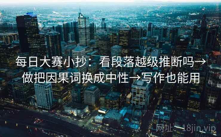 每日大赛小抄：看段落越级推断吗→做把因果词换成中性→写作也能用