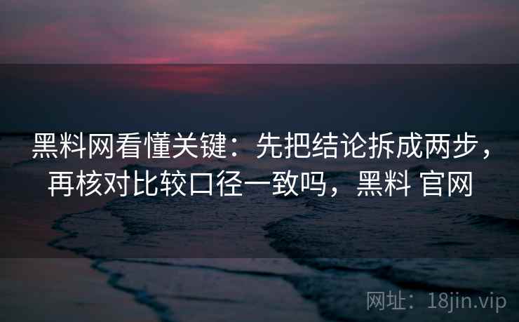 黑料网看懂关键：先把结论拆成两步，再核对比较口径一致吗，黑料 官网