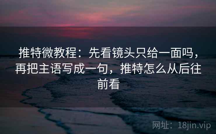 推特微教程：先看镜头只给一面吗，再把主语写成一句，推特怎么从后往前看