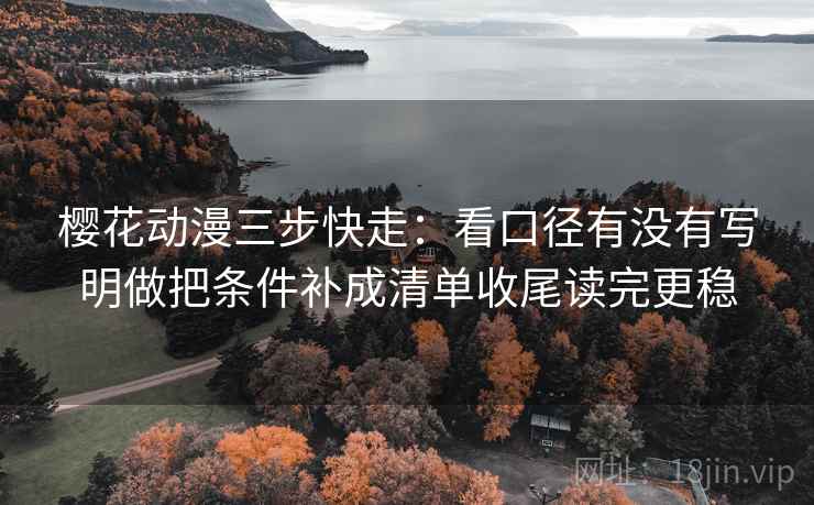 樱花动漫三步快走：看口径有没有写明做把条件补成清单收尾读完更稳