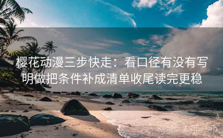 樱花动漫三步快走：看口径有没有写明做把条件补成清单收尾读完更稳