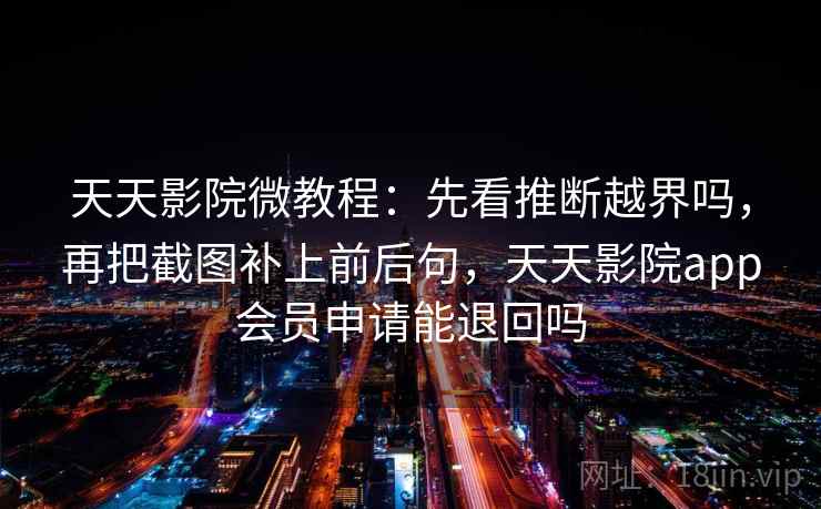 天天影院微教程：先看推断越界吗，再把截图补上前后句，天天影院app会员申请能退回吗