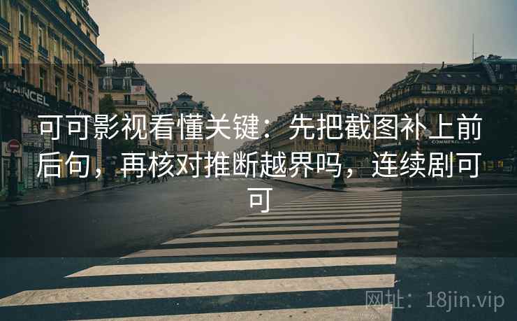 可可影视看懂关键：先把截图补上前后句，再核对推断越界吗，连续剧可可