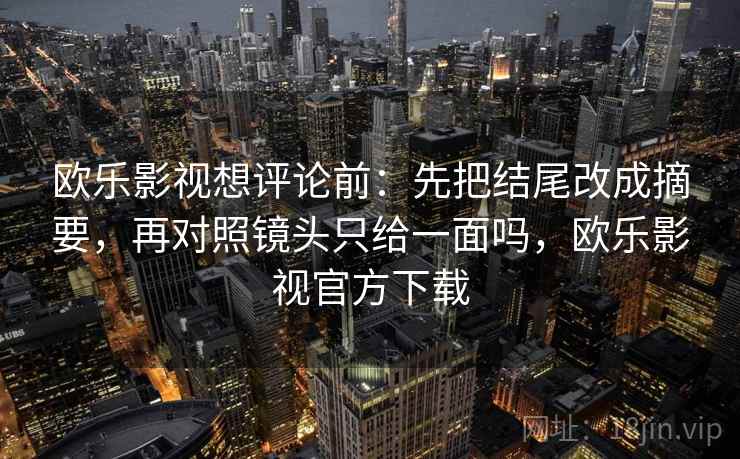 欧乐影视想评论前：先把结尾改成摘要，再对照镜头只给一面吗，欧乐影视官方下载