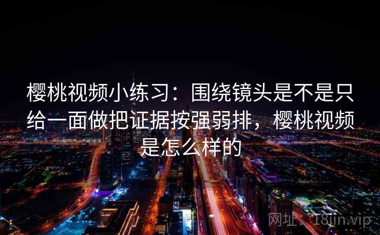 樱桃视频小练习：围绕镜头是不是只给一面做把证据按强弱排，樱桃视频是怎么样的