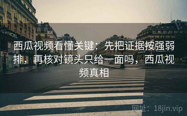西瓜视频看懂关键：先把证据按强弱排，再核对镜头只给一面吗，西瓜视频真相