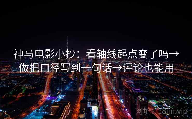 神马电影小抄：看轴线起点变了吗→做把口径写到一句话→评论也能用