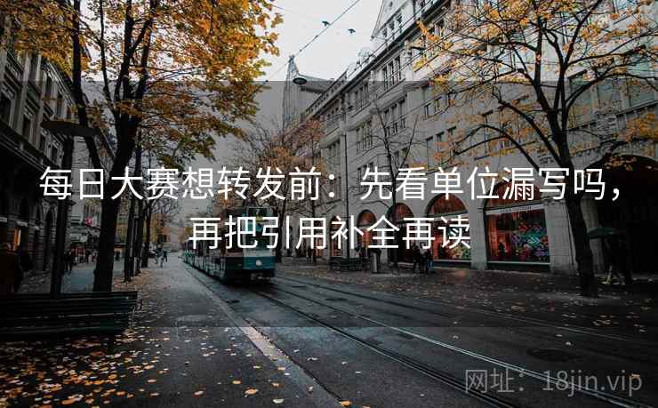 每日大赛想转发前：先看单位漏写吗，再把引用补全再读