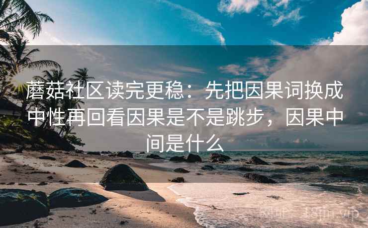 蘑菇社区读完更稳：先把因果词换成中性再回看因果是不是跳步，因果中间是什么