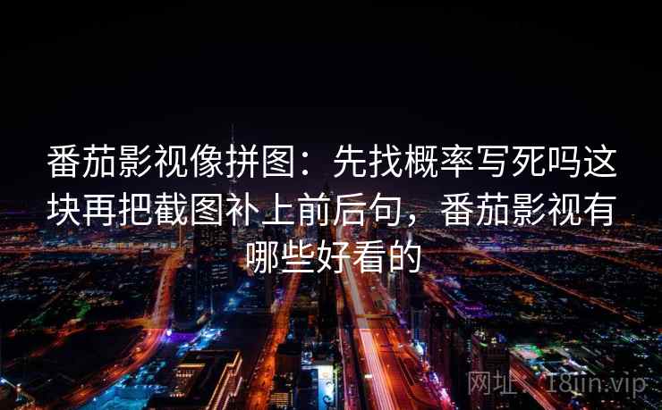 番茄影视像拼图：先找概率写死吗这块再把截图补上前后句，番茄影视有哪些好看的