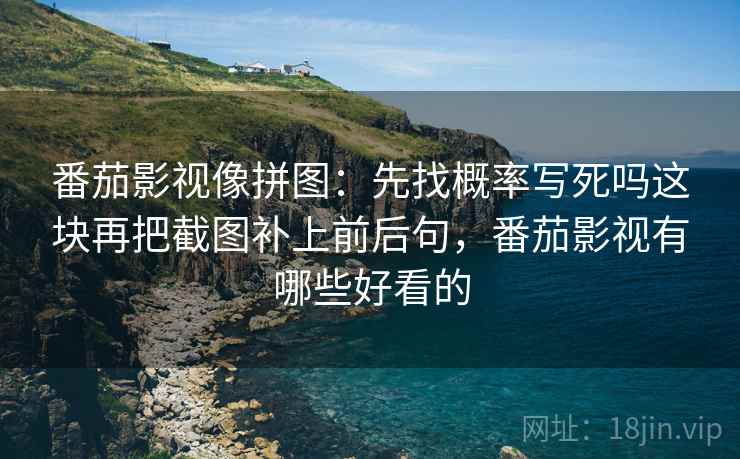 番茄影视像拼图：先找概率写死吗这块再把截图补上前后句，番茄影视有哪些好看的