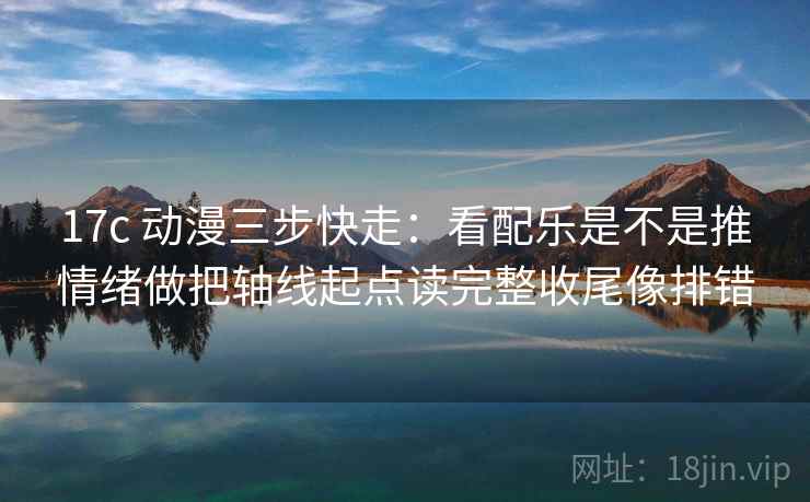 17c 动漫三步快走：看配乐是不是推情绪做把轴线起点读完整收尾像排错
