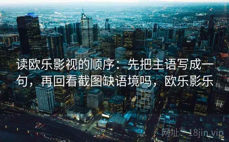 读欧乐影视的顺序：先把主语写成一句，再回看截图缺语境吗，欧乐影乐