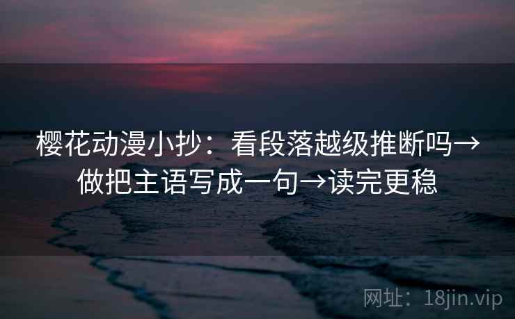 樱花动漫小抄：看段落越级推断吗→做把主语写成一句→读完更稳