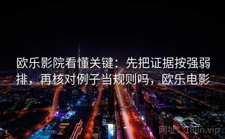 欧乐影院看懂关键：先把证据按强弱排，再核对例子当规则吗，欧乐电影