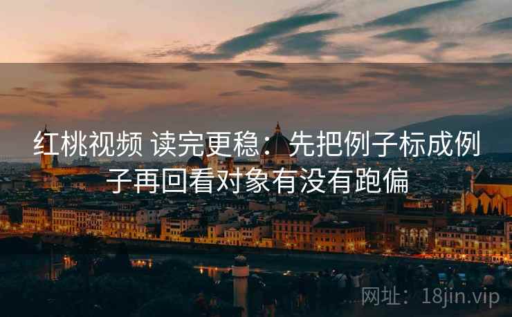 红桃视频 读完更稳：先把例子标成例子再回看对象有没有跑偏