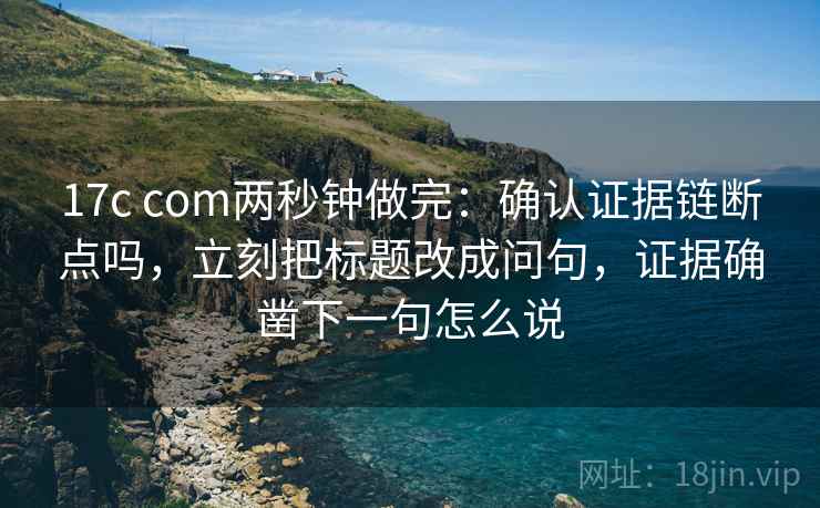 17c com两秒钟做完：确认证据链断点吗，立刻把标题改成问句，证据确凿下一句怎么说