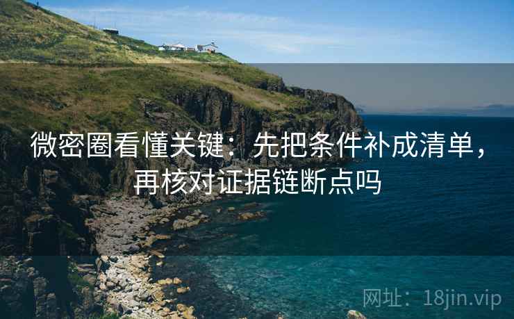 微密圈看懂关键：先把条件补成清单，再核对证据链断点吗