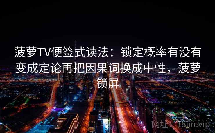 菠萝TV便签式读法：锁定概率有没有变成定论再把因果词换成中性，菠萝锁屏