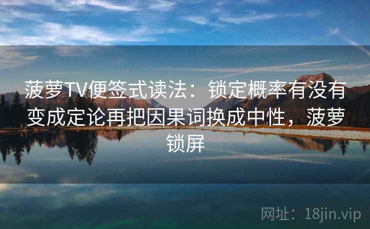 菠萝TV便签式读法：锁定概率有没有变成定论再把因果词换成中性，菠萝锁屏
