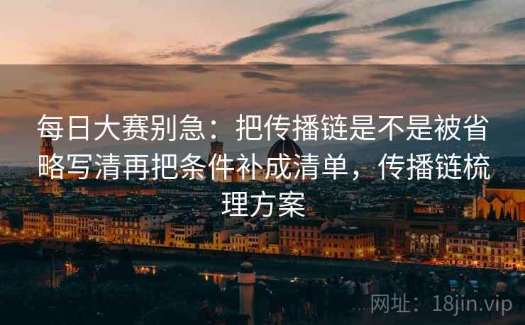 每日大赛别急：把传播链是不是被省略写清再把条件补成清单，传播链梳理方案