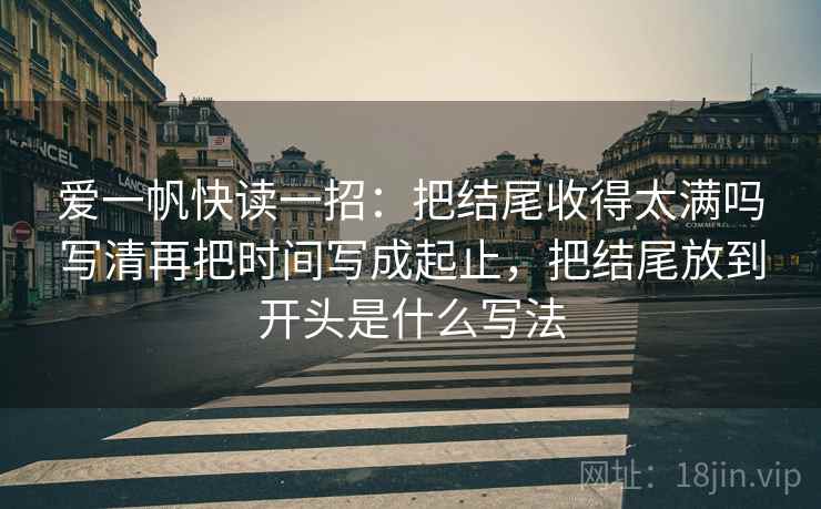 爱一帆快读一招：把结尾收得太满吗写清再把时间写成起止，把结尾放到开头是什么写法