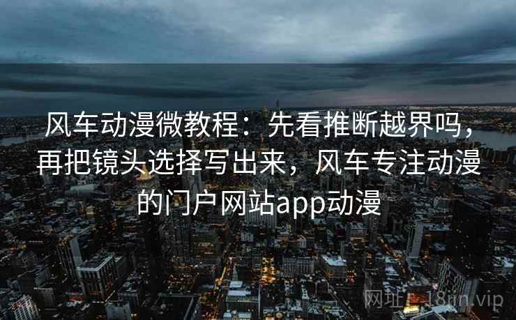 风车动漫微教程：先看推断越界吗，再把镜头选择写出来，风车专注动漫的门户网站app动漫