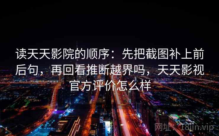 读天天影院的顺序：先把截图补上前后句，再回看推断越界吗，天天影视官方评价怎么样