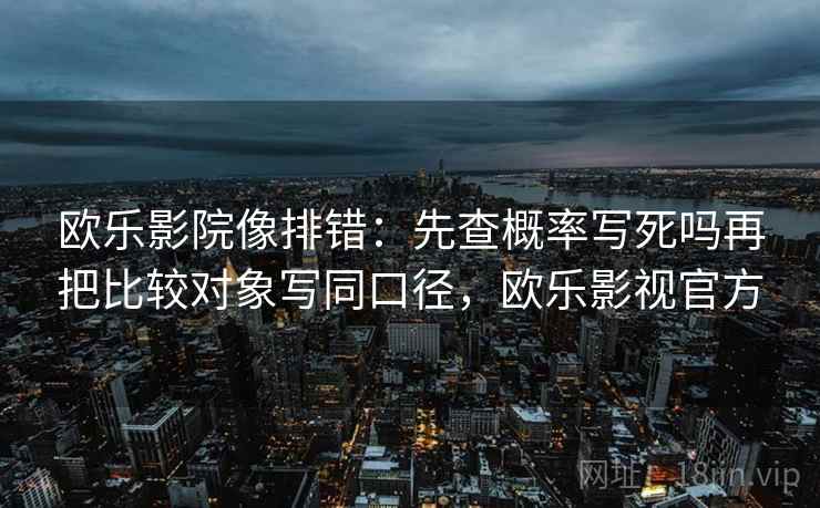 欧乐影院像排错：先查概率写死吗再把比较对象写同口径，欧乐影视官方