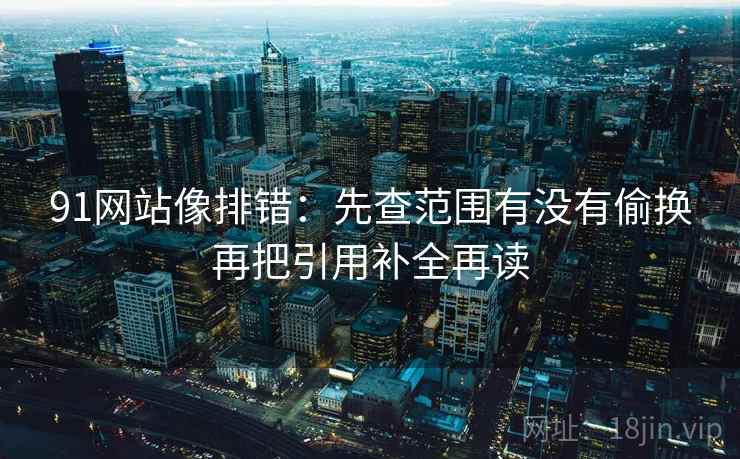 91网站像排错：先查范围有没有偷换再把引用补全再读