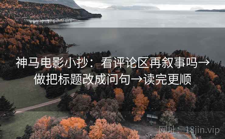 神马电影小抄：看评论区再叙事吗→做把标题改成问句→读完更顺
