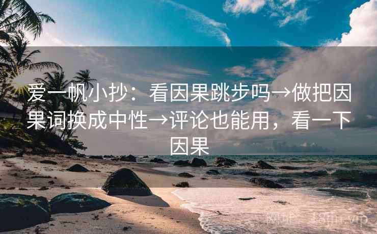 爱一帆小抄：看因果跳步吗→做把因果词换成中性→评论也能用，看一下因果