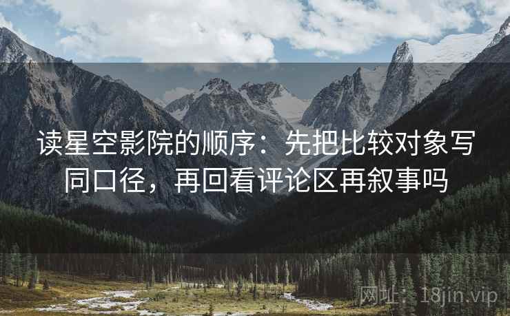 读星空影院的顺序：先把比较对象写同口径，再回看评论区再叙事吗