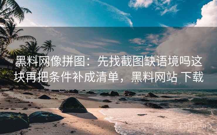 黑料网像拼图：先找截图缺语境吗这块再把条件补成清单，黑料网站 下载