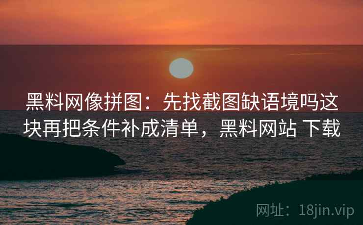 <strong>黑料网</strong>像拼图：先找截图缺语境吗这块再把条件补成清单，<strong>黑料网</strong>站 下载